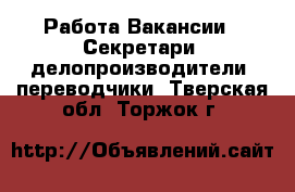 Работа Вакансии - Секретари, делопроизводители, переводчики. Тверская обл.,Торжок г.